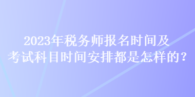 2023年稅務(wù)師報(bào)名時(shí)間及考試科目時(shí)間安排都是怎樣的？