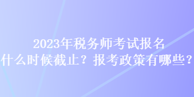 2023年稅務(wù)師考試報名什么時候截止？報考政策有哪些？