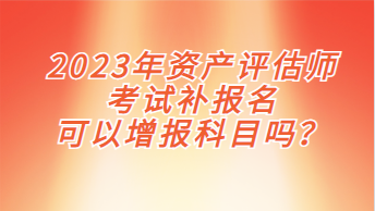 2023年資產(chǎn)評(píng)估師考試補(bǔ)報(bào)名可以增報(bào)科目嗎？