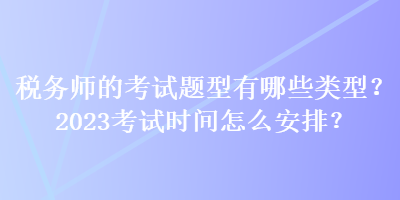 稅務(wù)師的考試題型有哪些類型？2023考試時(shí)間怎么安排？