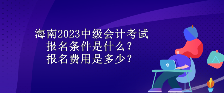 海南2023中級(jí)會(huì)計(jì)考試報(bào)名條件是什么？報(bào)名費(fèi)用是多少？