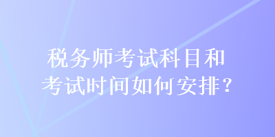 稅務(wù)師考試科目和考試時間如何安排？