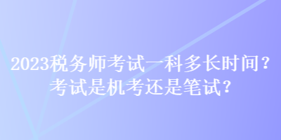 2023稅務(wù)師考試一科多長時(shí)間？考試是機(jī)考還是筆試？