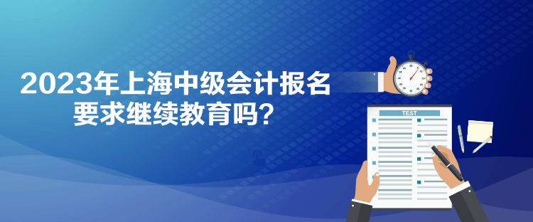 2023年上海中級(jí)會(huì)計(jì)報(bào)名要求繼續(xù)教育嗎？