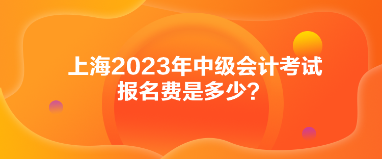 上海2023年中級會計考試報名費(fèi)是多少？