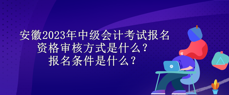 安徽2023年中級會計考試報名資格審核方式是什么？報名條件是什么？