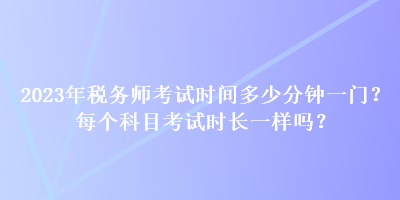 2023年稅務(wù)師考試時(shí)間多少分鐘一門？每個(gè)科目考試時(shí)長一樣嗎？