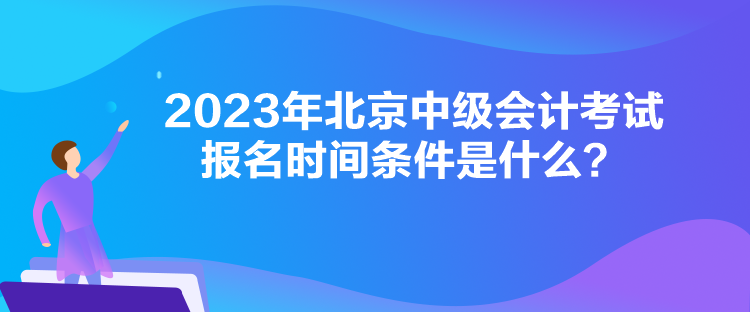 2023年北京中級會計考試報名時間條件是什么？