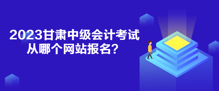 2023甘肅中級(jí)會(huì)計(jì)考試從哪個(gè)網(wǎng)站報(bào)名？