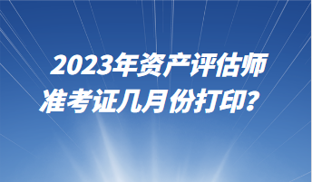 2023年資產(chǎn)評估師準考證幾月份打??？