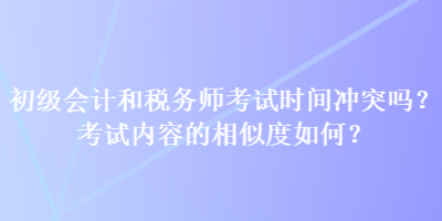 初級會計和稅務師考試時間沖突嗎？考試內容的相似度如何？