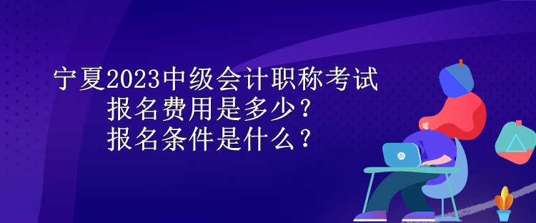 寧夏2023中級會計職稱考試報名費用是多少？報名條件是什么？