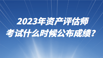 2023年資產(chǎn)評估師考試什么時候公布成績？