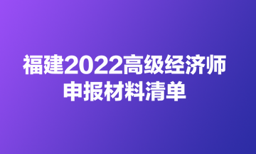 福建2022高級經(jīng)濟(jì)師申報材料清單