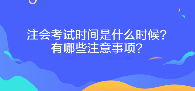 注會(huì)考試時(shí)間是什么時(shí)候？有哪些注意事項(xiàng)？