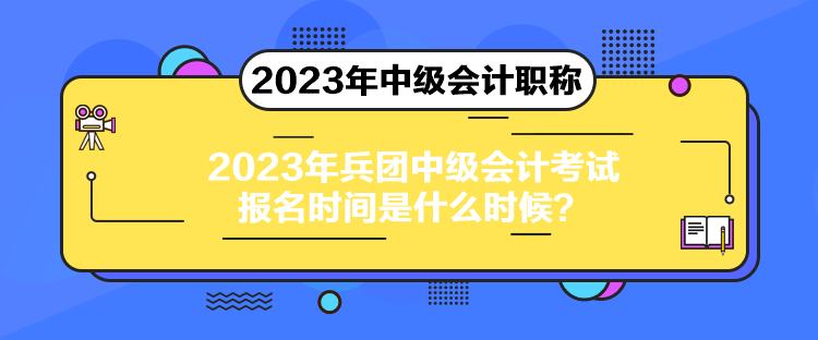 2023年兵團(tuán)中級(jí)會(huì)計(jì)考試報(bào)名時(shí)間是什么時(shí)候？