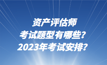 資產(chǎn)評估師考試題型有哪些？2023年考試安排？