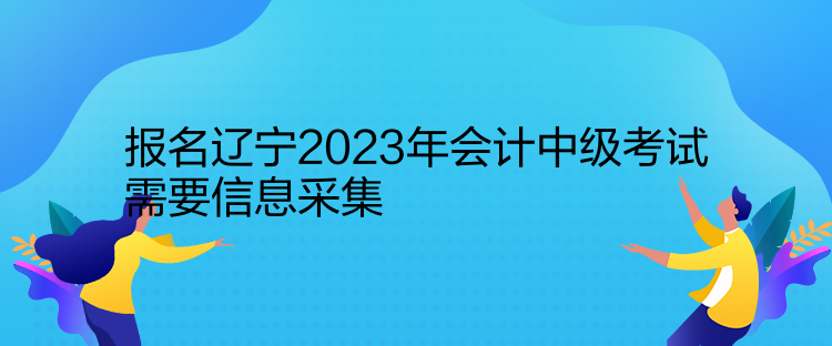 報(bào)名遼寧2023年會(huì)計(jì)中級(jí)考試需要信息采集