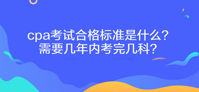 cpa考試合格標準是什么？需要幾年內(nèi)考完幾科？