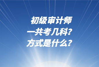 初級(jí)審計(jì)師一共考幾科？考試方式是什么？