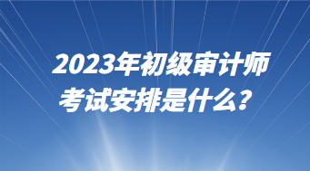 2023年初級(jí)審計(jì)師考試安排是什么？