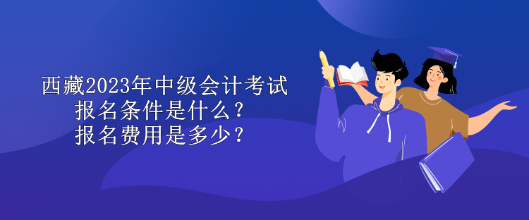 西藏2023年中級(jí)會(huì)計(jì)考試報(bào)名條件是什么？報(bào)名費(fèi)用是多少？