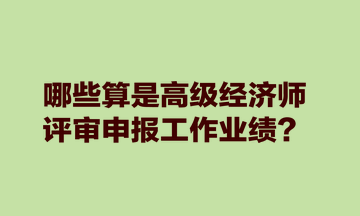 哪些算是高級經(jīng)濟(jì)師評審申報(bào)工作業(yè)績