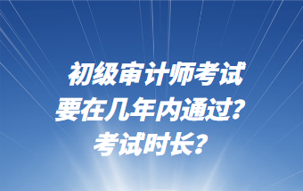 初級(jí)審計(jì)師考試要在幾年內(nèi)通過(guò)？考試時(shí)長(zhǎng)？