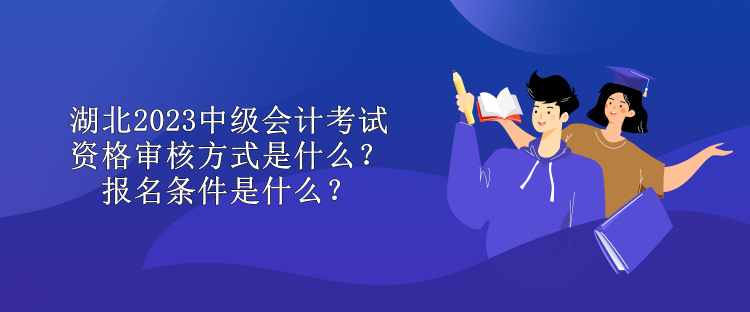 湖北2023中級會計考試資格審核方式是什么？報名條件是什么？