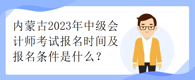 內(nèi)蒙古2023年中級會計師考試報名時間及報名條件是什么？