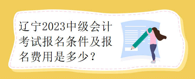 遼寧2023中級(jí)會(huì)計(jì)考試報(bào)名條件及報(bào)名費(fèi)用是多少？