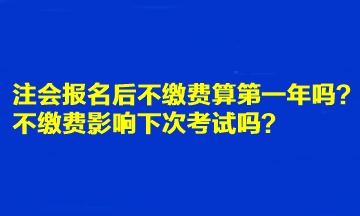 注會報(bào)名后不繳費(fèi)算第一年嗎？不繳費(fèi)影響下次考試嗎？