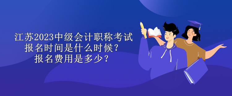 江蘇2023中級會(huì)計(jì)職稱考試報(bào)名時(shí)間是什么時(shí)候？報(bào)名費(fèi)用是多少？