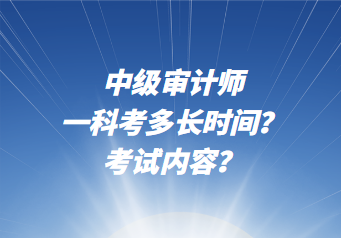 中級審計師一科考多長時間？考試內(nèi)容？