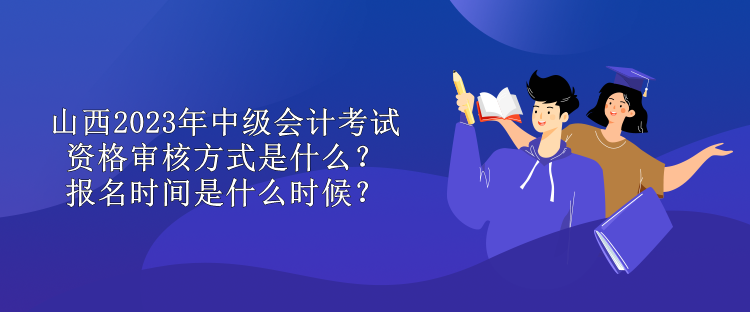 山西2023年中級會計考試資格審核方式是什么？報名時間是什么時候？