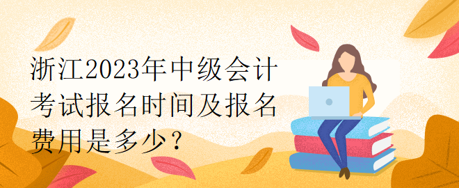 浙江2023年中級會計考試報名時間及報名費用是多少？