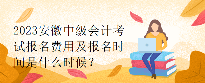 2023安徽中級會(huì)計(jì)考試報(bào)名費(fèi)用及報(bào)名時(shí)間是什么時(shí)候？