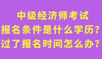 中級(jí)經(jīng)濟(jì)師考試報(bào)名條件是什么學(xué)歷？過了報(bào)名時(shí)間怎么辦？