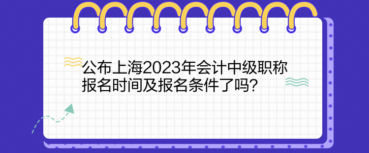 公布上海2023年會計中級職稱報名時間及報名條件了嗎？