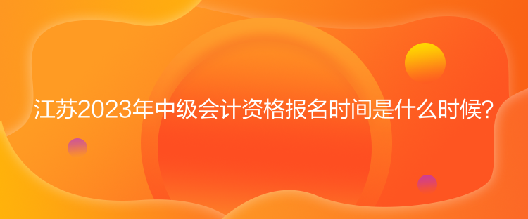 江蘇2023年中級(jí)會(huì)計(jì)資格報(bào)名時(shí)間是什么時(shí)候？