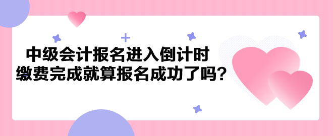 2023年中級會計考試報名進入倒計時 繳費完成就算報名成功了嗎？