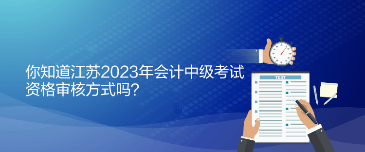 你知道江蘇2023年會計中級考試資格審核方式嗎？