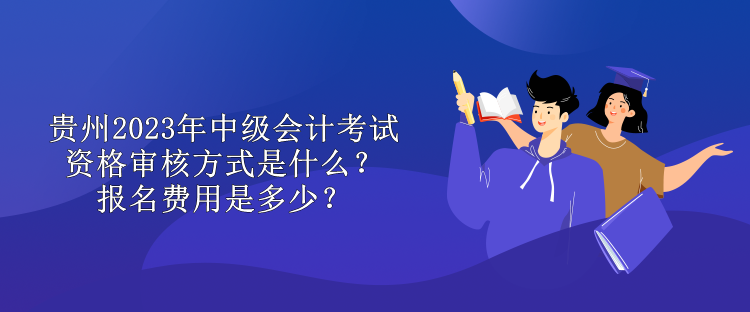 貴州2023年中級會計考試資格審核方式是什么？報名費用是多少？