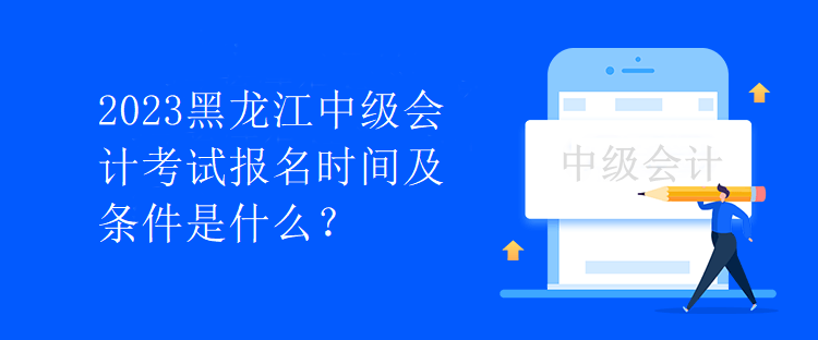 2023黑龍江中級會計考試報名時間及條件是什么？