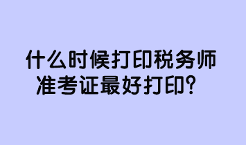 什么時候打印稅務(wù)師準(zhǔn)考證最好打印