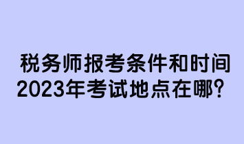 稅務(wù)師報(bào)考條件和時(shí)間2023年考試地點(diǎn)在哪