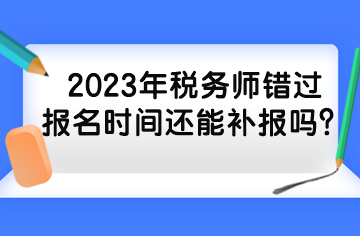 2023年稅務(wù)師錯過報名時間還能補(bǔ)報嗎？