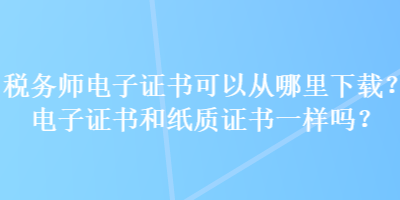 稅務(wù)師電子證書可以從哪里下載？電子證書和紙質(zhì)證書一樣嗎？