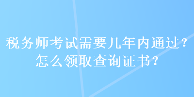 稅務(wù)師考試需要幾年內(nèi)通過(guò)？怎么領(lǐng)取查詢證書？