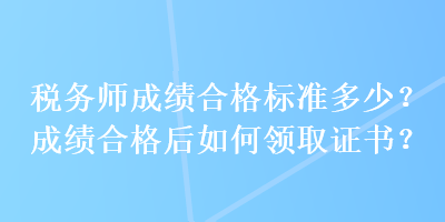 稅務(wù)師成績(jī)合格標(biāo)準(zhǔn)多少？成績(jī)合格后如何領(lǐng)取證書？